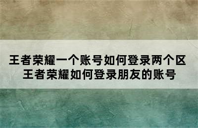 王者荣耀一个账号如何登录两个区 王者荣耀如何登录朋友的账号